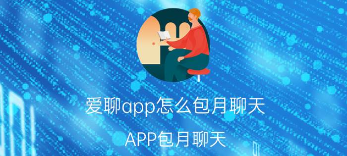 爱聊app怎么包月聊天 APP包月聊天